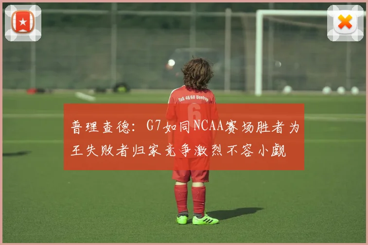普理查德：G7如同NCAA赛场胜者为王失败者归家竞争激烈不容小觑