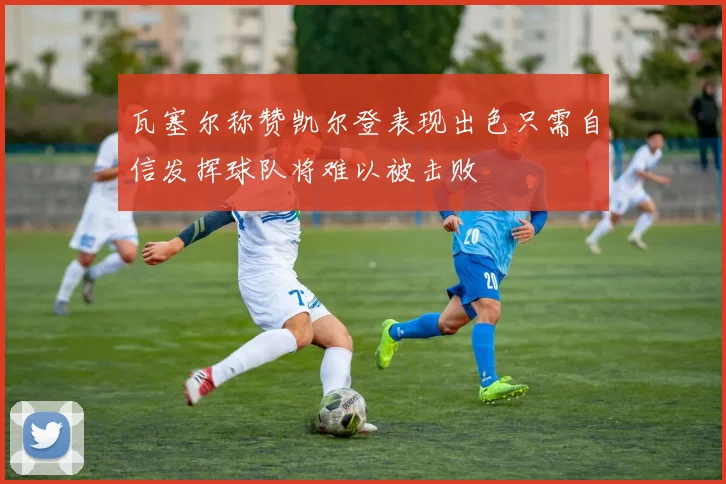 瓦塞尔称赞凯尔登表现出色只需自信发挥球队将难以被击败