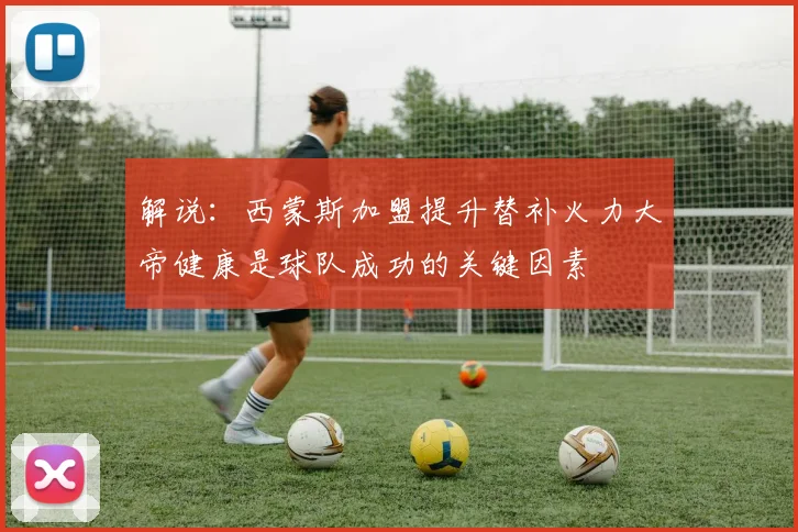 解说：西蒙斯加盟提升替补火力大帝健康是球队成功的关键因素