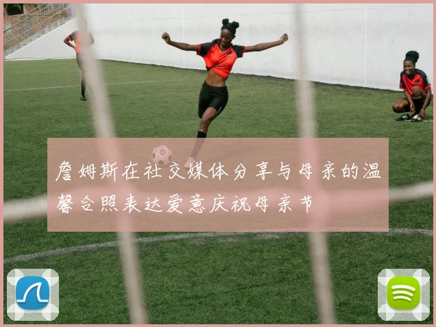 詹姆斯在社交媒体分享与母亲的温馨合照表达爱意庆祝母亲节