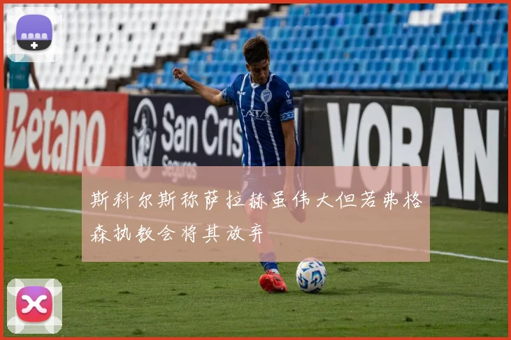 斯科尔斯称萨拉赫虽伟大但若弗格森执教会将其放弃