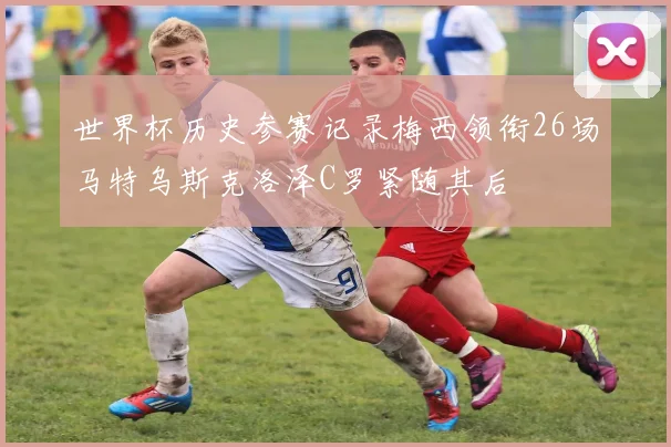 世界杯历史参赛记录梅西领衔26场马特乌斯克洛泽C罗紧随其后
