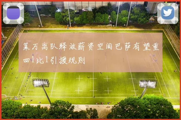 莱万离队释放薪资空间巴萨有望重回1比1引援规则