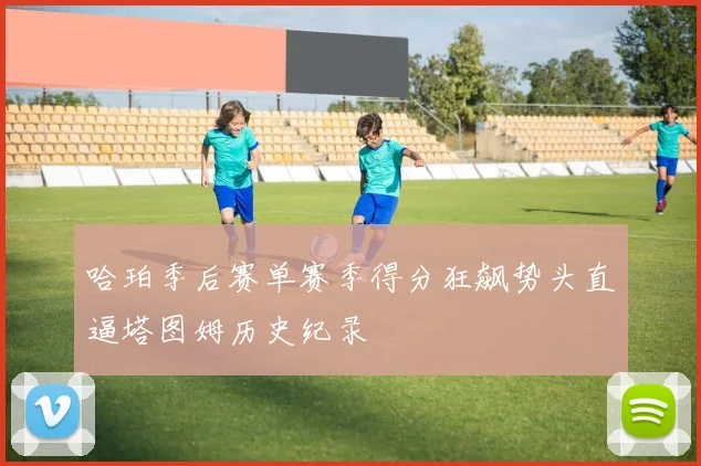 哈珀季后赛单赛季得分狂飙势头直逼塔图姆历史纪录