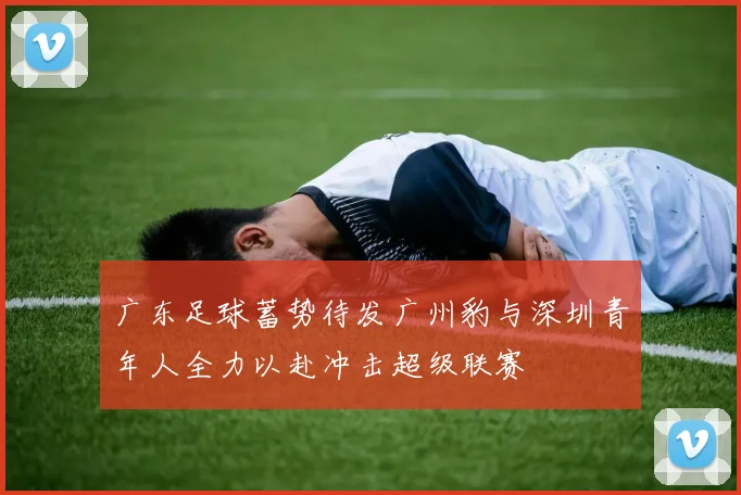 广东足球蓄势待发广州豹与深圳青年人全力以赴冲击超级联赛