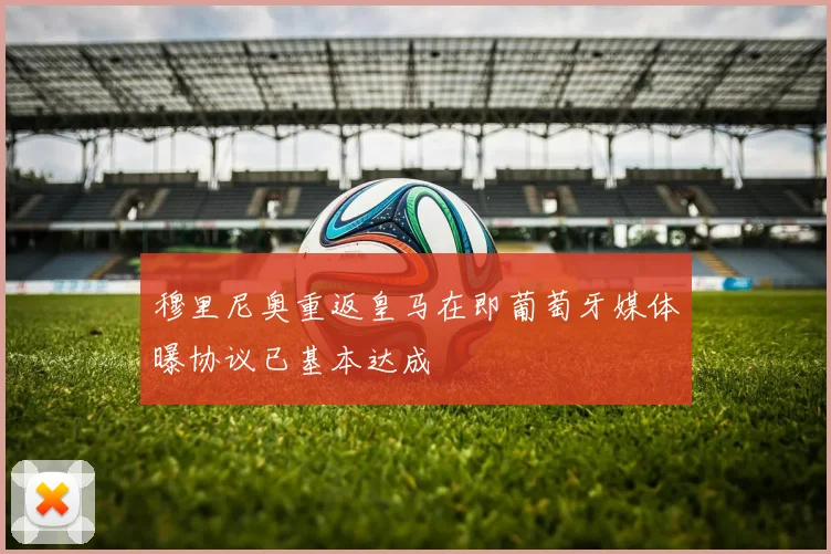 穆里尼奥重返皇马在即葡萄牙媒体曝协议已基本达成