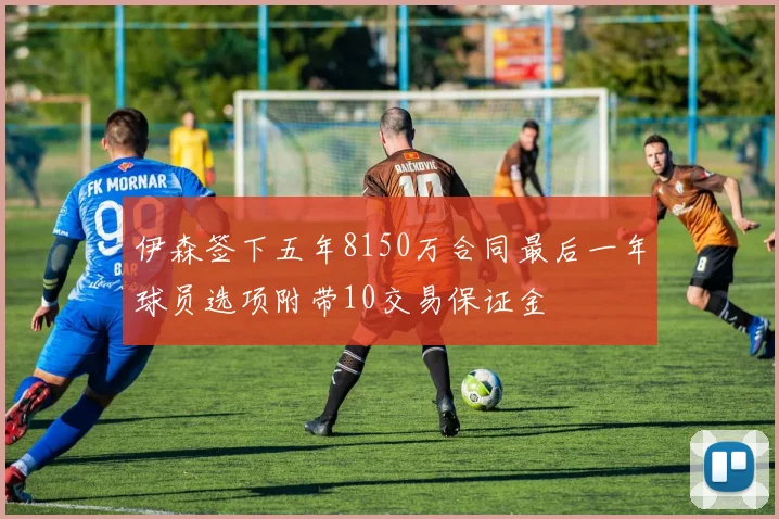 伊森签下五年8150万合同最后一年球员选项附带10交易保证金