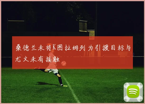 桑德兰未将K图拉姆列为引援目标与尤文未有接触