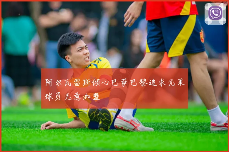 阿尔瓦雷斯倾心巴萨巴黎追求无果球员无意加盟