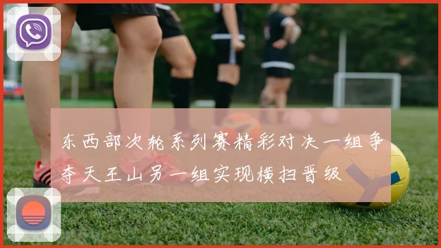 东西部次轮系列赛精彩对决一组争夺天王山另一组实现横扫晋级